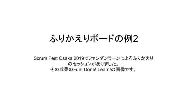 ふりかえりボードの例2
Scrum Fest Osaka 2019でファンダンラーンによるふりかえり
のセッションがありました。
その成果のFun! Done! Learn!の画像です。
