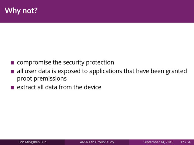 Why not?
compromise the security protection
all user data is exposed to applications that have been granted
proot premissions
extract all data from the device
Bob Mingshen Sun ANSR Lab Group Study September 14, 2015 12 / 54
