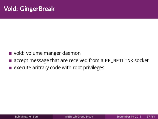 Vold: GingerBreak
vold: volume manger daemon
accept message that are received from a PF_NETLINK socket
execute aritrary code with root privileges
Bob Mingshen Sun ANSR Lab Group Study September 14, 2015 37 / 54
