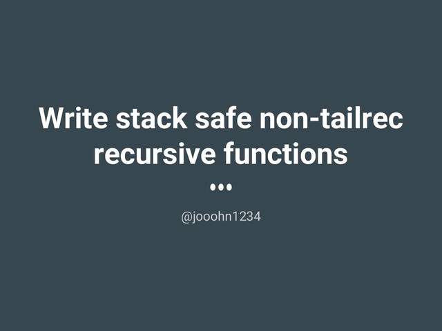 Write stack safe non-tailrec
recursive functions
@jooohn1234
