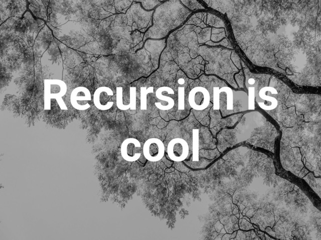 Recursion is
cool
