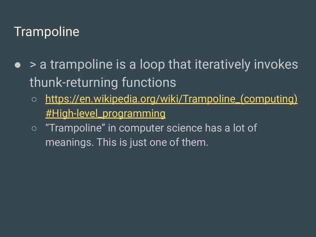 Trampoline
● > a trampoline is a loop that iteratively invokes
thunk-returning functions
○ https://en.wikipedia.org/wiki/Trampoline_(computing)
#High-level_programming
○ “Trampoline” in computer science has a lot of
meanings. This is just one of them.
