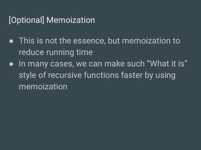 [Optional] Memoization
● This is not the essence, but memoization to
reduce running time
● In many cases, we can make such “What it is”
style of recursive functions faster by using
memoization
