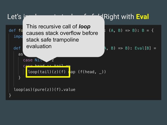 Let’s implement stack safe foldRight with Eval
This recursive call of loop
causes stack overflow before
stack safe trampoline
evaluation
