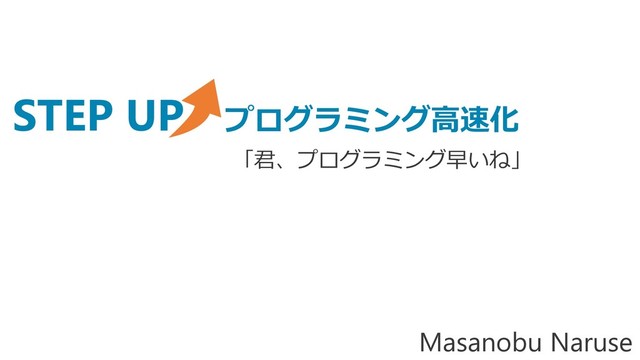 STEP UP プログラミング高速化
Masanobu Naruse
「君、プログラミング早いね」
