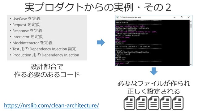 設計都合で
作る必要のあるコード
実プロダクトからの実例・その２
必要なファイルが作られ
正しく設定される
https://nrslib.com/clean-architecture/
