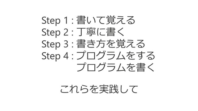これらを実践して
Step 1 : 書いて覚える
Step 2 : 丁寧に書く
Step 3 : 書き方を覚える
Step 4 : プログラムをする
プログラムを書く
