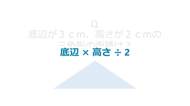 Q.
底辺が３ｃｍ、高さが２ｃｍの
三角形の面積は？
底辺 × 高さ ÷ 2
