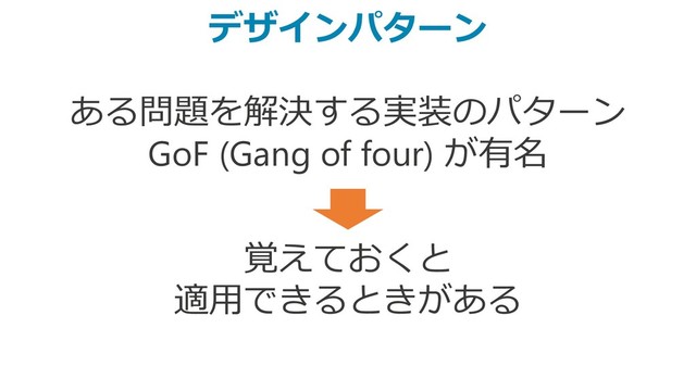 デザインパターン
ある問題を解決する実装のパターン
GoF (Gang of four) が有名
覚えておくと
適用できるときがある
