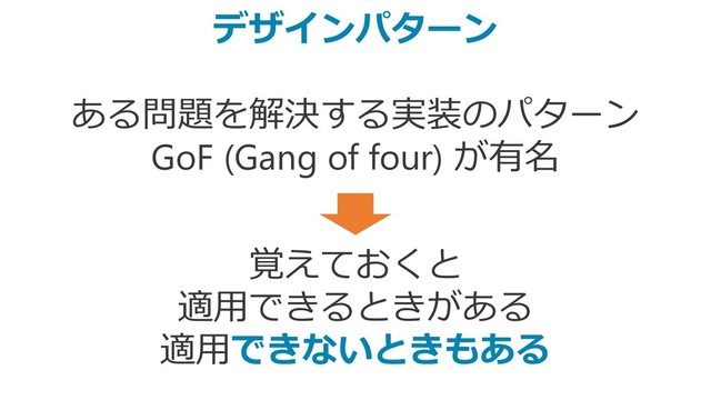デザインパターン
ある問題を解決する実装のパターン
GoF (Gang of four) が有名
覚えておくと
適用できるときがある
適用できないときもある

