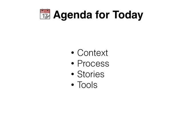 • Context
• Process
• Stories
• Tools
 Agenda for Today
