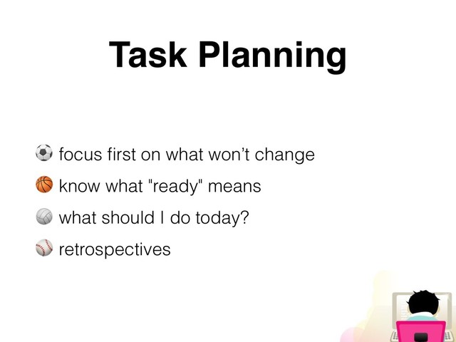 Task Planning
⚽ focus ﬁrst on what won’t change
 know what "ready" means
 what should I do today?
⚾ retrospectives
