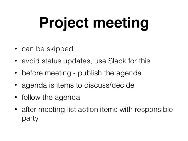Project meeting
• can be skipped
• avoid status updates, use Slack for this
• before meeting - publish the agenda
• agenda is items to discuss/decide
• follow the agenda
• after meeting list action items with responsible
party

