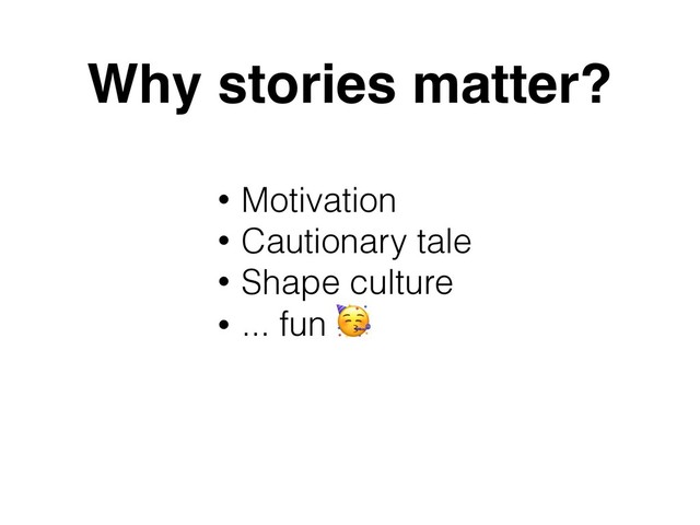 Why stories matter?
• Motivation
• Cautionary tale
• Shape culture
• ... fun 
