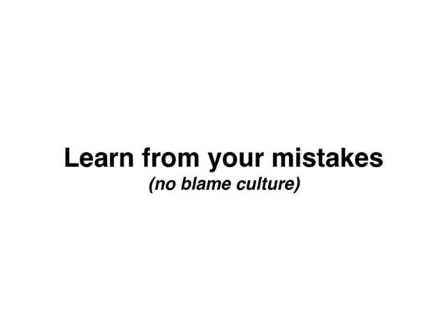 Learn from your mistakes 
(no blame culture)
