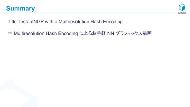 Summary
Title: InstantNGP with a Multiresolution Hash Encoding
＝ Multiresolution Hash Encoding によるお手軽 NN グラフィックス描画
