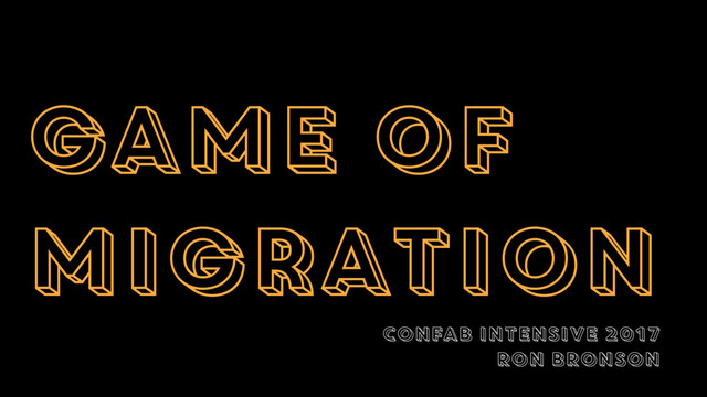 game of
migration
CONFAB INTENSIVE 2017
RON BRONSON
