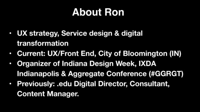 • UX strategy, Service design & digital
transformation
• Current: UX/Front End, City of Bloomington (IN)
• Organizer of Indiana Design Week, IXDA
Indianapolis & Aggregate Conference (#GGRGT)
• Previously: .edu Digital Director, Consultant,
Content Manager.
About Ron
