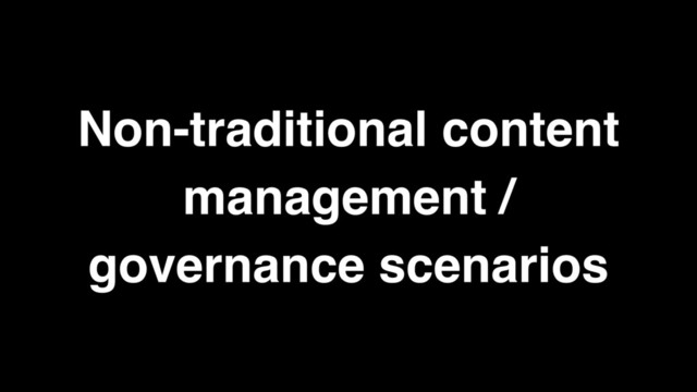 Non-traditional content
management /
governance scenarios
