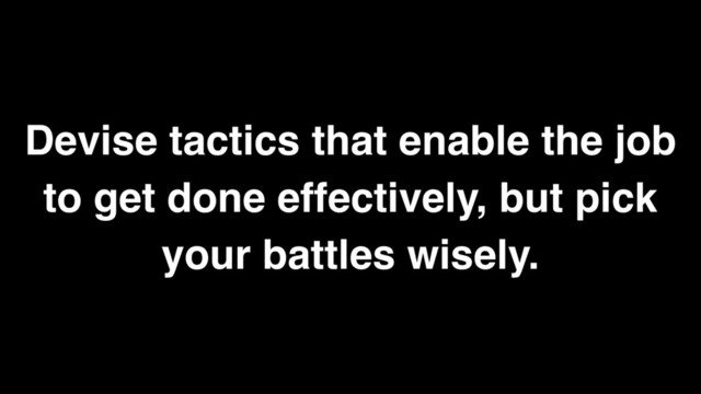 Devise tactics that enable the job
to get done effectively, but pick
your battles wisely.
