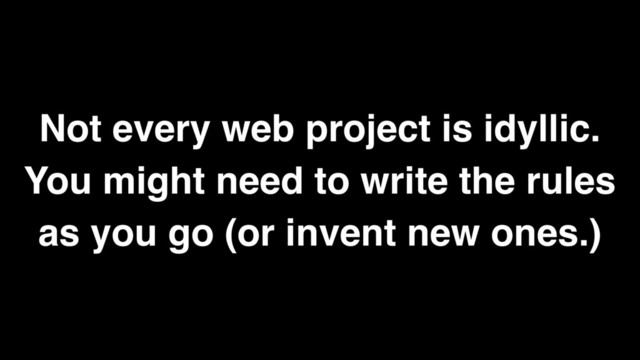Not every web project is idyllic.
You might need to write the rules
as you go (or invent new ones.)
