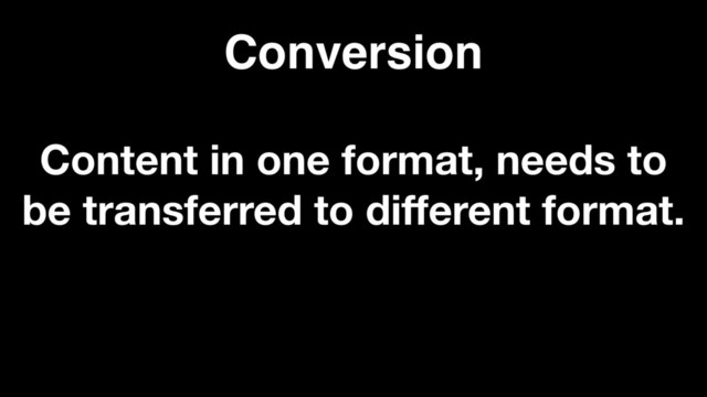 Conversion
Content in one format, needs to
be transferred to different format.
