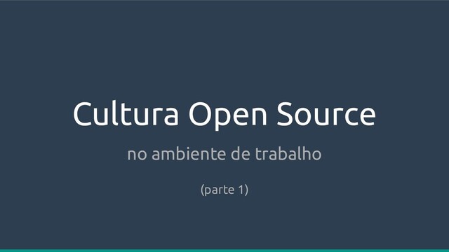 Cultura Open Source
no ambiente de trabalho
(parte 1)
