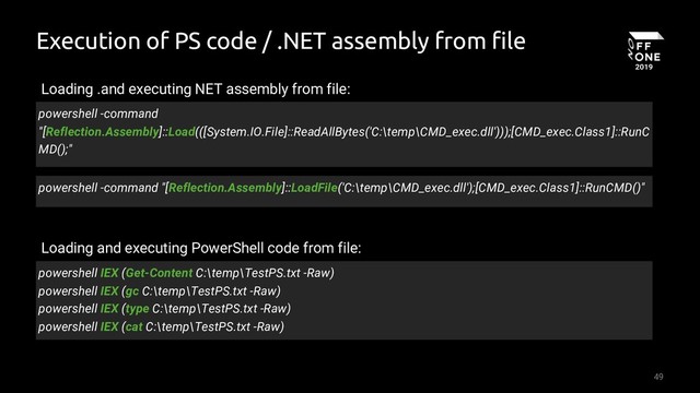 49
Execution of PS code / .NET assembly from file
powershell -command
"[Reflection.Assembly]::Load(([System.IO.File]::ReadAllBytes('C:\temp\CMD_exec.dll')));[CMD_exec.Class1]::RunC
MD();"
powershell -command "[Reflection.Assembly]::LoadFile('C:\temp\CMD_exec.dll');[CMD_exec.Class1]::RunCMD()"
powershell IEX (Get-Content C:\temp\TestPS.txt -Raw)
powershell IEX (gc C:\temp\TestPS.txt -Raw)
powershell IEX (type C:\temp\TestPS.txt -Raw)
powershell IEX (cat C:\temp\TestPS.txt -Raw)
Loading .and executing NET assembly from file:
Loading and executing PowerShell code from file:
