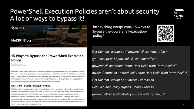 8
PowerShell Execution Policies aren’t about security
A lot of ways to bypass it!
https://blog.netspi.com/15-ways-to-
bypass-the-powershell-execution-
policy/
Get-Content .\script.ps1 | powershell.exe –noprofile –
type .\script.ps1 | powershell.exe –noprofile –
powershell -command "Write-Host Hello from PowerShell!!!’”
Invoke-Command –scriptblock {Write-Host Hello from PowerShell!!!’}
Get-Content .\script.ps1 | Invoke-Expression
Set-ExecutionPolicy Bypass -Scope Process
powershell -ExecutionPolicy Bypass -File .runme.ps1
