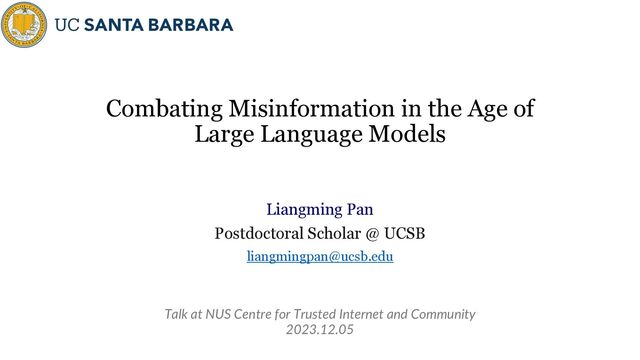 Combating Misinformation in the Age of
Large Language Models
Liangming Pan
Postdoctoral Scholar @ UCSB
liangmingpan@ucsb.edu
Talk at NUS Centre for Trusted Internet and Community
2023.12.05
