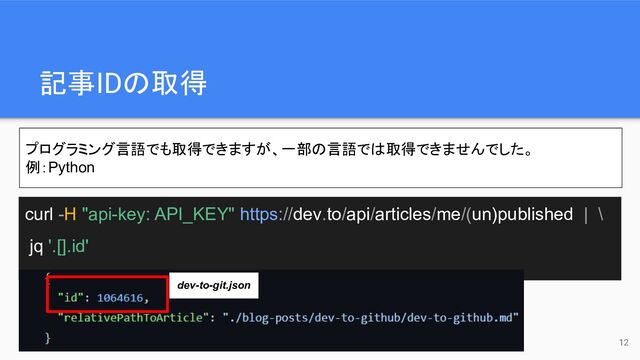記事IDの取得
curl -H "api-key: API_KEY" https://dev.to/api/articles/me/(un)published | \
jq '.[].id'
プログラミング言語でも取得できますが、一部の言語では取得できませんでした。
例：Python
dev-to-git.json
12
