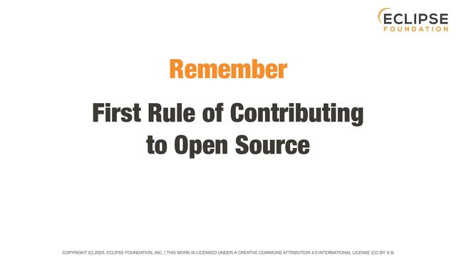 COPYRIGHT (C) 2023, ECLIPSE FOUNDATION, INC. | THIS WORK IS LICENSED UNDER A CREATIVE COMMONS ATTRIBUTION 4.0 INTERNATIONAL LICENSE (CC BY 4.0)
First Rule of Contributing
to Open Source
Remember

