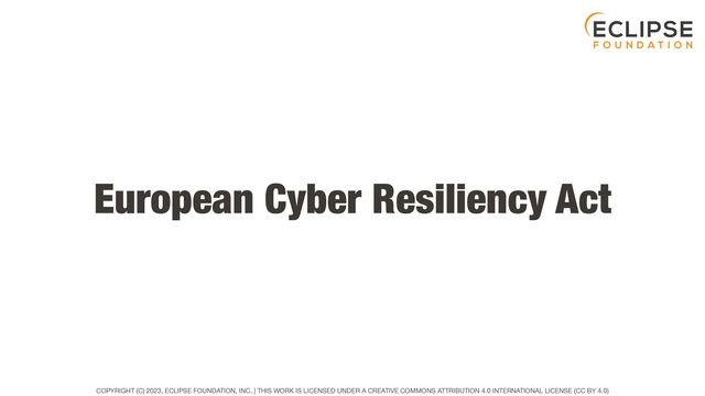 COPYRIGHT (C) 2023, ECLIPSE FOUNDATION, INC. | THIS WORK IS LICENSED UNDER A CREATIVE COMMONS ATTRIBUTION 4.0 INTERNATIONAL LICENSE (CC BY 4.0)
European Cyber Resiliency Act
