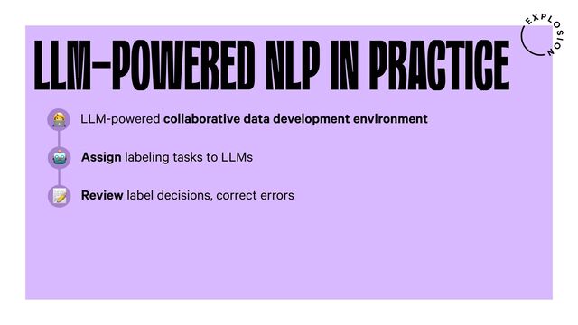 LLM-POWERED NLP IN PRACTICE
LLM-powered collaborative data development environment
@
Assign labeling tasks to LLMs
"
Review label decisions, correct errors
A
