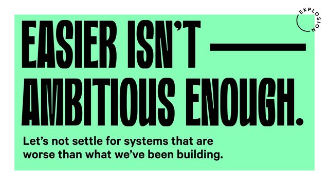 EASIER ISN'T
AMBITIOUS ENOUGH.
Let’s not settle for systems that are
worse than what we’ve been building.
