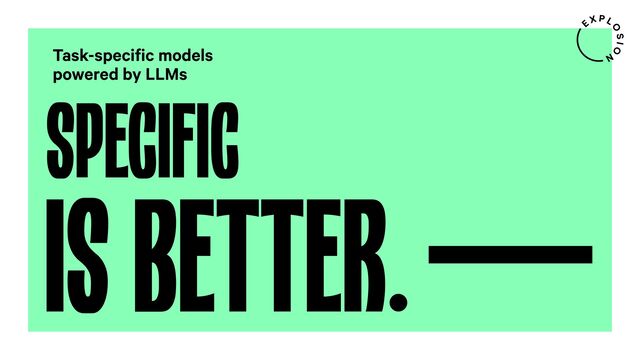 SPECIFIC
Task-specific models
powered by LLMs
IS BETTER.
