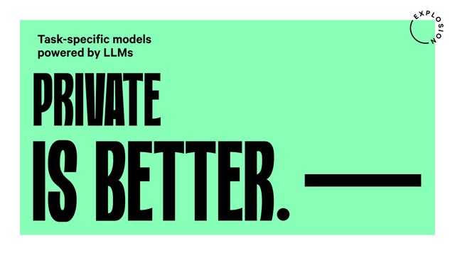 PRIVATE
Task-specific models
powered by LLMs
IS BETTER.
