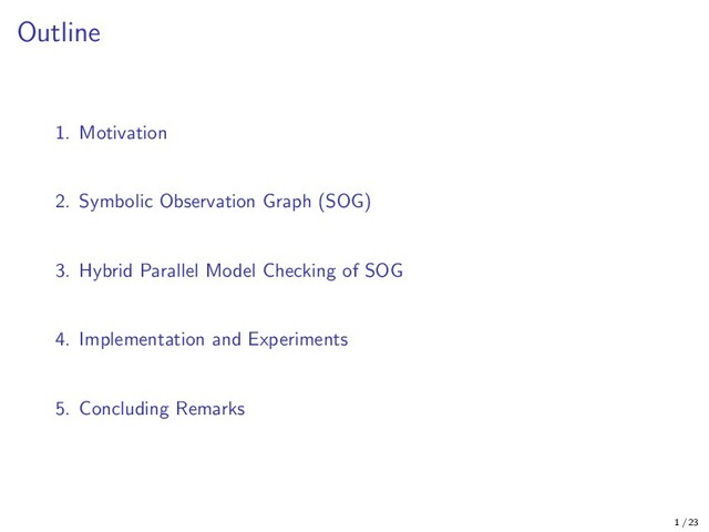 Outline
1. Motivation
2. Symbolic Observation Graph (SOG)
3. Hybrid Parallel Model Checking of SOG
4. Implementation and Experiments
5. Concluding Remarks
1 / 23
