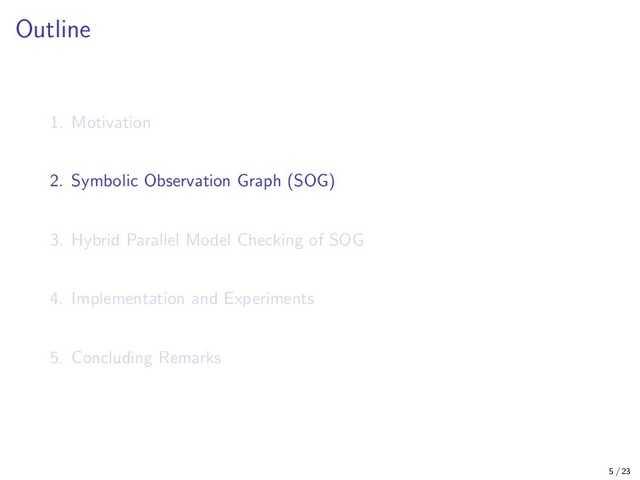 Outline
1. Motivation
2. Symbolic Observation Graph (SOG)
3. Hybrid Parallel Model Checking of SOG
4. Implementation and Experiments
5. Concluding Remarks
5 / 23
