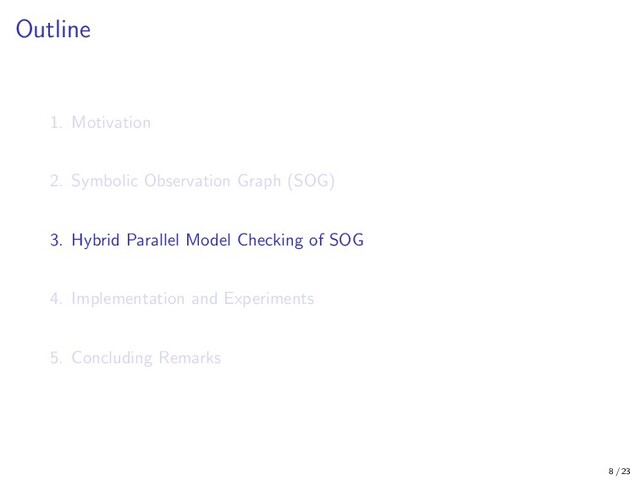 Outline
1. Motivation
2. Symbolic Observation Graph (SOG)
3. Hybrid Parallel Model Checking of SOG
4. Implementation and Experiments
5. Concluding Remarks
8 / 23
