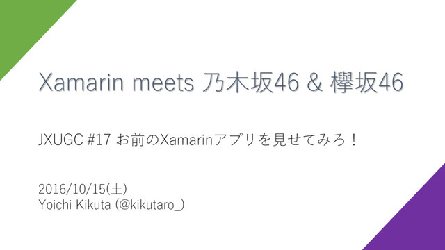 Xamarin meets 乃木坂46 & 欅坂46
JXUGC #17 お前のXamarinアプリを見せてみろ！
2016/10/15(土)
Yoichi Kikuta (@kikutaro_)
