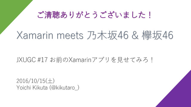 Xamarin meets 乃木坂46 & 欅坂46
JXUGC #17 お前のXamarinアプリを見せてみろ！
2016/10/15(土)
Yoichi Kikuta (@kikutaro_)
ご清聴ありがとうございました！
