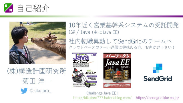 自己紹介
菊田 洋一
10年近く営業基幹系システムの受託開発
C# / Java (主にJava EE)
Challenge Java EE !
http://kikutaro777.hatenablog.com/
@kikutaro_
社内転職異動してSendGridのチームへ
クラウドベースのメール送信に興味ある方、お声かけ下さい！
https://sendgrid.kke.co.jp/
(株)構造計画研究所
