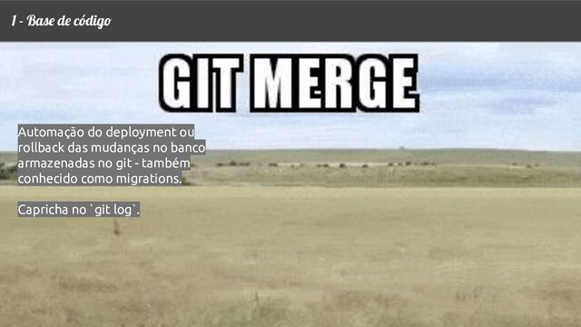 1 - Base de código
Automação do deployment ou
rollback das mudanças no banco
armazenadas no git - também
conhecido como migrations.
Capricha no `git log`.
