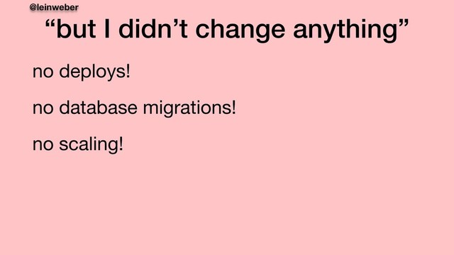 @leinweber
“but I didn’t change anything”
no deploys!

no database migrations!

no scaling!
