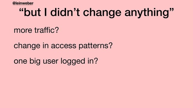 @leinweber
“but I didn’t change anything”
more traﬃc?

change in access patterns?

one big user logged in?

