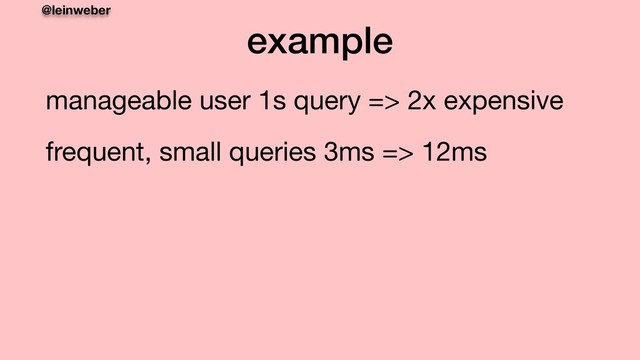 @leinweber
example
manageable user 1s query => 2x expensive

frequent, small queries 3ms => 12ms
