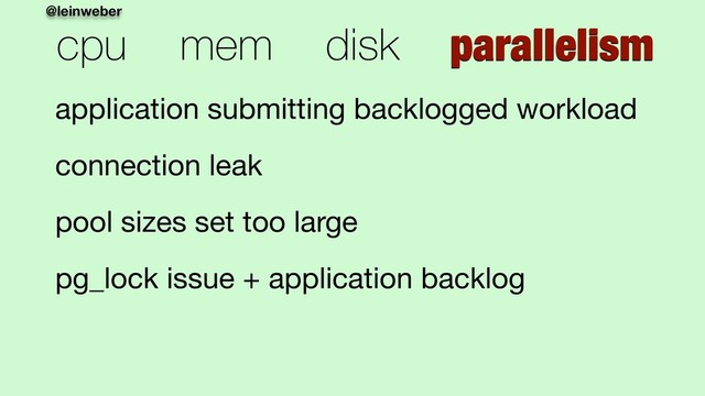 @leinweber
cpu mem disk parallelism
application submitting backlogged workload

connection leak

pool sizes set too large

pg_lock issue + application backlog
