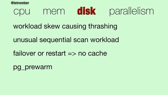 @leinweber
cpu mem disk parallelism
workload skew causing thrashing

unusual sequential scan workload

failover or restart => no cache

pg_prewarm
