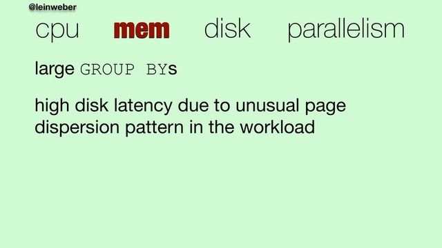 @leinweber
cpu mem disk parallelism
large GROUP BYs

high disk latency due to unusual page
dispersion pattern in the workload
